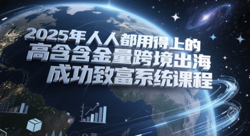 2025年人人都用得上的高含金量跨境出海成功致富系统课程-网创人之家