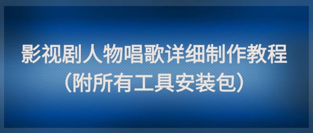 影视剧人物唱歌详细制作教程，点赞量动辄几十W(附所有工具安装包)-网创人之家