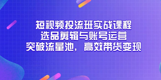 短视频投流班实战课程，选品剪辑与账号运营，突破流量池，高效带货变现-网创人之家