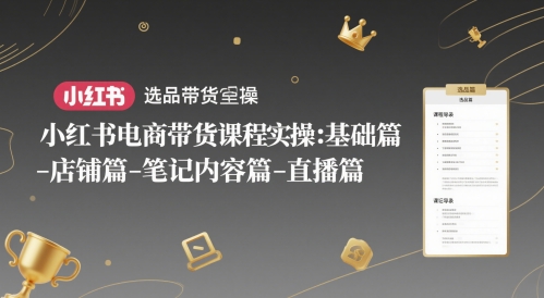 小红书电商带货课程实操：基础篇-选品篇-店铺篇-笔记内容篇-直播篇-网创人之家
