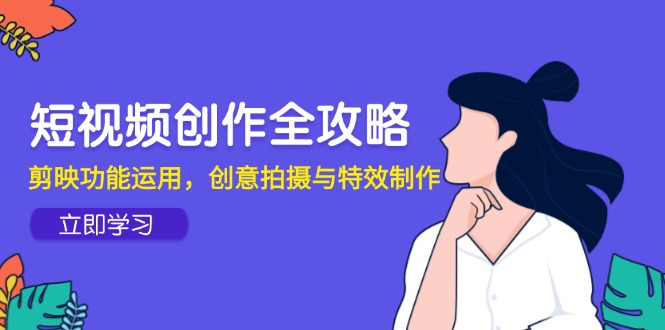 短视频创作全攻略，剪映功能运用，创意拍摄与特效制作-网创人之家