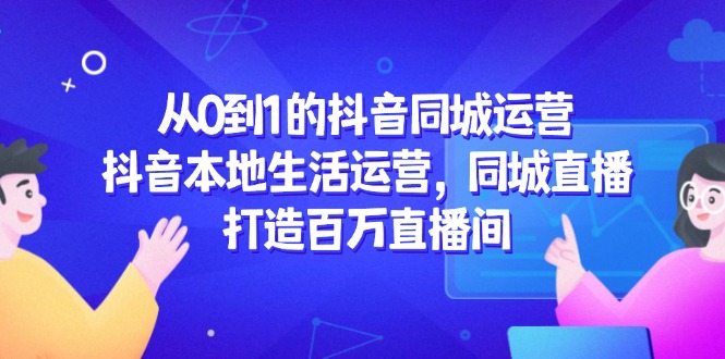 从0到1的抖音同城运营，抖音本地生活运营，同城直播，打造百万直播间-网创人之家
