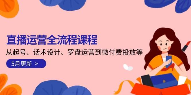 直播运营全流程课程-5月更新：从起号、话术设计、罗盘运营到微付费投放等-网创人之家