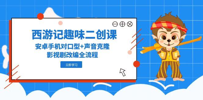 西游记趣味二创课，安卓手机对口型+声音克隆，影视剧改编全流程-网创人之家