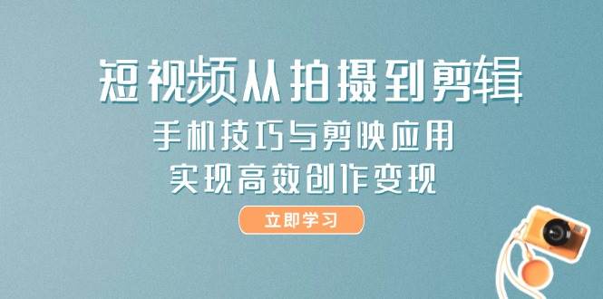 短视频从拍摄到剪辑，手机技巧与剪映应用，实现高效创作变现-网创人之家