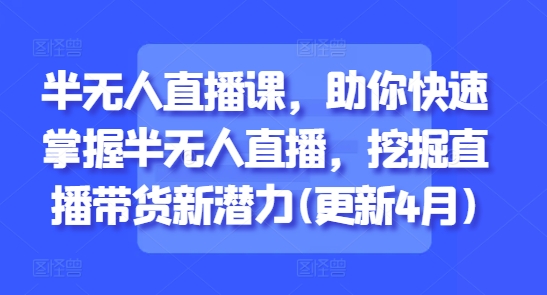 半无人直播课，助你快速掌握半无人直播，挖掘直播带货新潜力(更新5月)-网创人之家